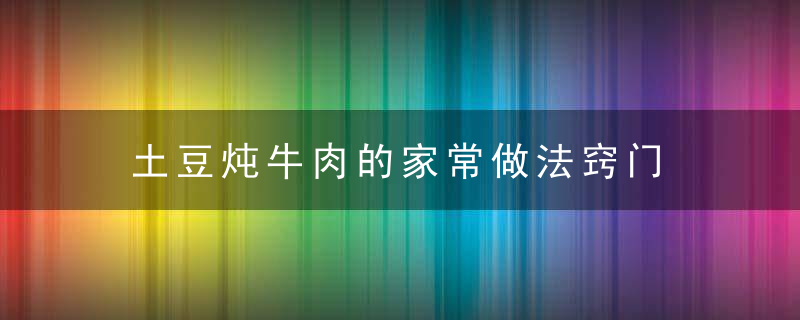 土豆炖牛肉的家常做法窍门 土豆炖牛肉做法